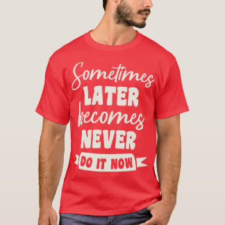 Sometimes Later Becomes Never Do It Now Motivation T-Shirt