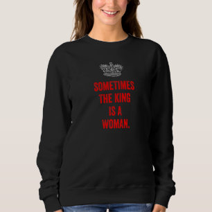 Sometimes The King Is A Woman Feminist Empowered W Sweatshirt