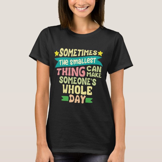 Sometimes The Smallest Thing Can Make T-Shirt (Front)