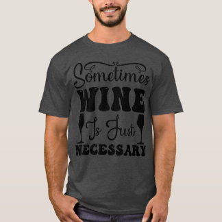 Sometimes Wine is just necessary T-Shirt
