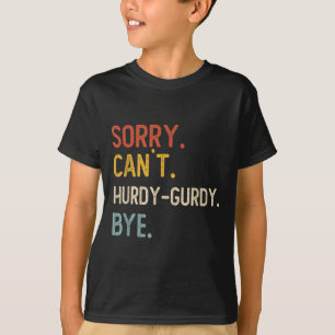 Sorry Can&#39;t Hurdy-gurdy Bye Shirts Funny Hurdy