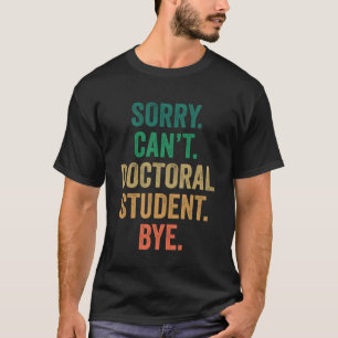 Sorry can t doctoral student bye  Ph D graduation T-Shirt