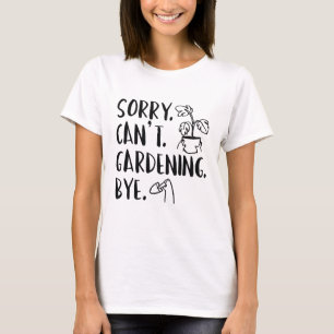 Sorry. Can’t. Gardening. Bye. T-Shirt