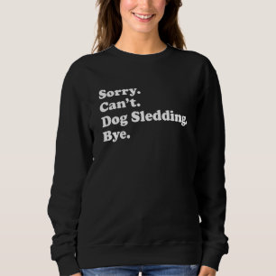 Sorry Can't Bye     Dog Sledding Sweatshirt