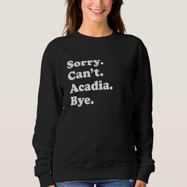 Sorry Can't Bye     National Park Acadia Sweatshirt (Front)