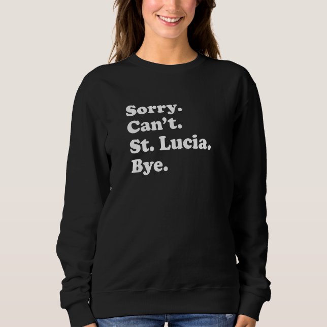 Sorry Can't Bye   Vacation Island St Lucia Sweatshirt (Front)