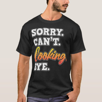 Sorry Cant Cooking Bye Cook Chef Kitchen Food Make T-Shirt
