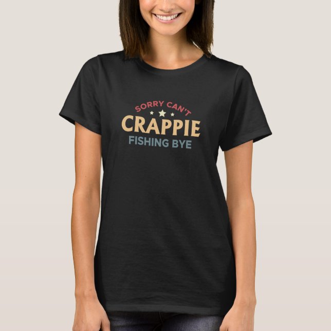 Sorry Cant Crappie Fishing Bye T-Shirt (Front)