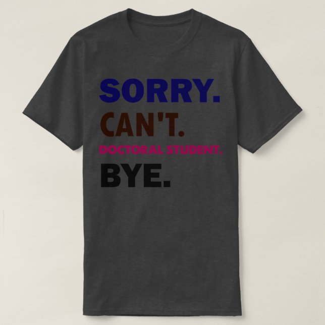 Sorry Cant Doctoral Student Bye1  T-Shirt (Design Front)