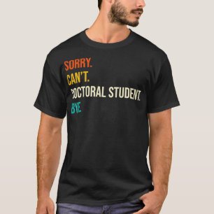 Sorry Can't Doctoral Student Bye  PhD Graduation P T-Shirt