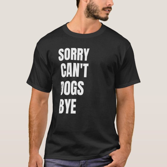 Sorry. Can't. Dogs. Bye. Funny T-Shirt (Front)