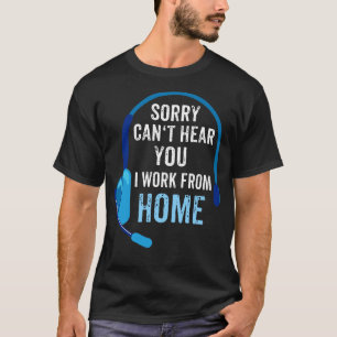 Sorry cant hear you I work from home 1 T-Shirt