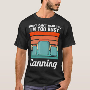 Sorry Can't hear you I'm too busy Canning Canning T-Shirt