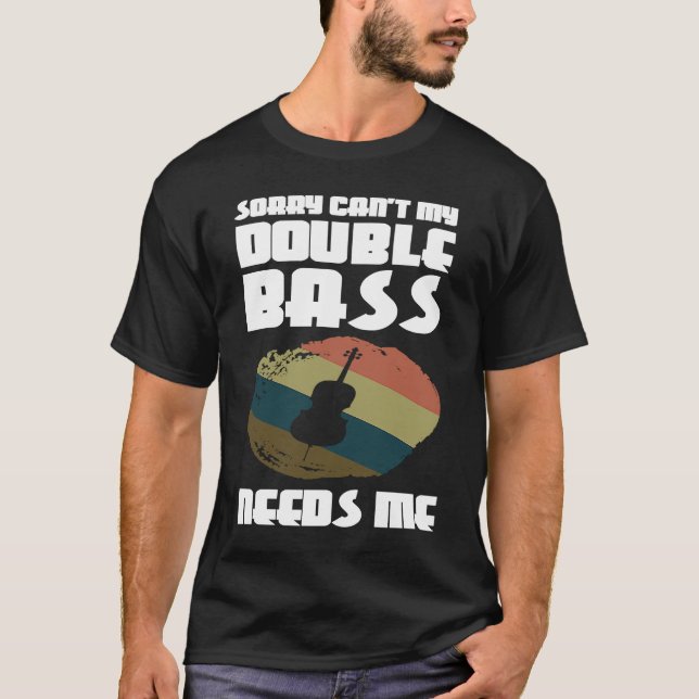 sorry can't my double bass needs me double basses T-Shirt (Front)