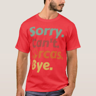 Sorry Cant Orcas Bye 6 T-Shirt