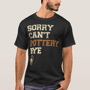 Sorry Can'T Pottery Bye Ceramics Clay Potter Kiln T-Shirt