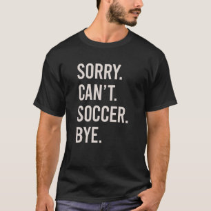Sorry Can't Soccer Bye Funny Football Player T-Shirt