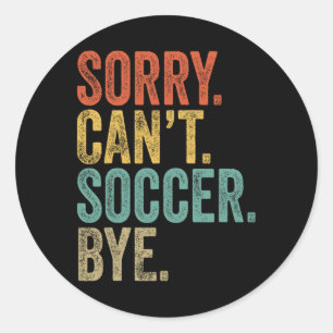 Sorry. Can't. Soccer. Bye. Funny Sarcastic Memes S Classic Round Sticker