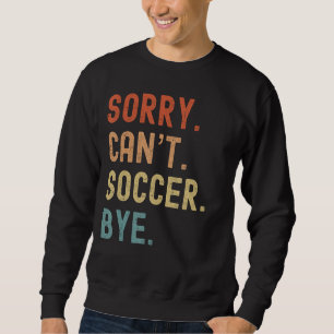 Sorry Cant Soccer Bye Funny Soccer Football Player Sweatshirt