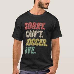Sorry Can'T Soccer Bye Soccer Player T-Shirt
