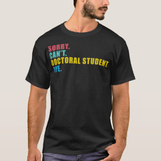 Sorry Canx27t Doctoral Student Bye 4 T-Shirt