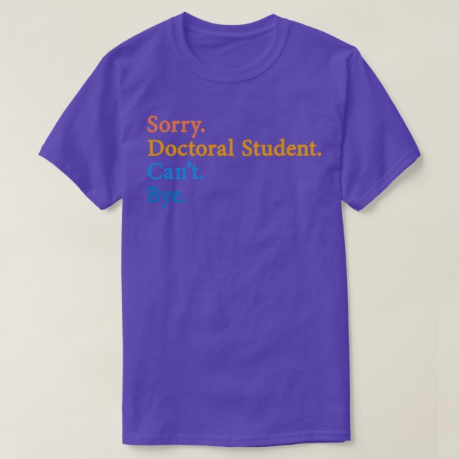 Sorry Doctoral Student Canx27t Bye 4 T-Shirt (Design Front)