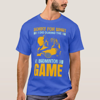 Sorry For What I Did During The Badmintona Game T T-Shirt