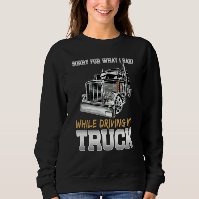 Sorry For What I Said While Driving Truck Trucker  Sweatshirt (Front)
