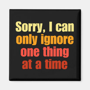 Sorry, I can only ignore one thing at a time Magnet