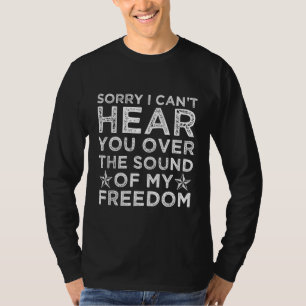 Sorry I Cant Hear You Over The Sound Of My Freedom T-Shirt