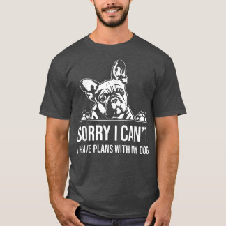 Sorry I can't I have plans with my dog, french bul T-Shirt