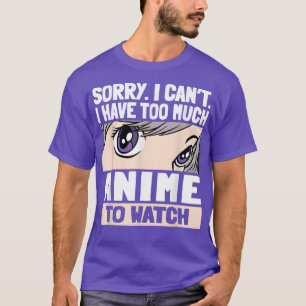 Sorry I Can't I Have Too Much Anime To Watch  T-Shirt