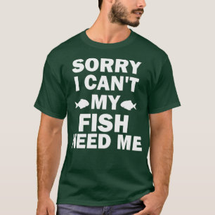 Sorry I Cant My Fish Need Me funny T-Shirt