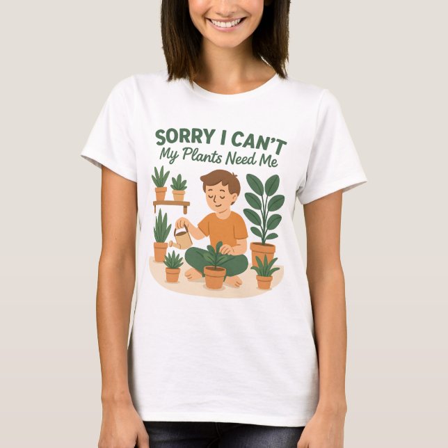 Sorry I Can't, My Plants Need Me-Funny Plant Love T-Shirt (Front)