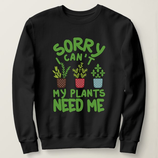 SORRY I CAN'T MY PLANTS NEEDS ME SWEATSHIRT (Design Front)