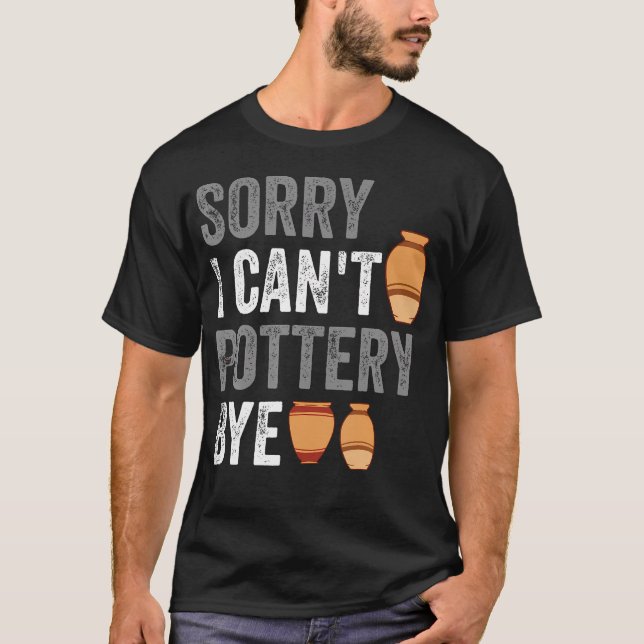 Sorry I Can'T Pottery Bye Funny Ceramic T-Shirt (Front)