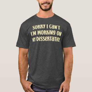 Sorry I Canx27t Ix27m Working on My Dissertation 1 T-Shirt
