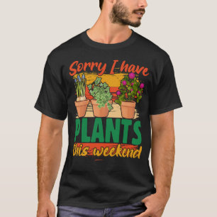 Sorry I have plants this weekend t-shirt