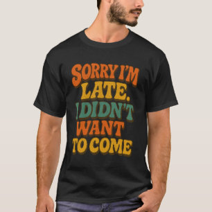 Sorry I’m Late I Didn’t Want To Come – Funny T-Shirt