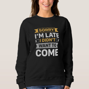 Sorry I’m Late I Didn’t Want To Come Sweatshirt