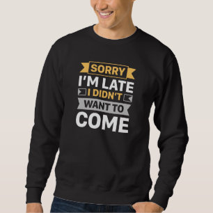 Sorry I’m Late I Didn’t Want To Come Sweatshirt