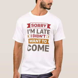 Sorry I’m Late I Didn’t Want To Come T-Shirt