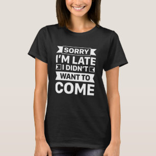 Sorry I’m Late I Didn’t Want To Come T-Shirt
