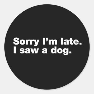 Sorry I’m late. I saw a dog Classic Round Sticker