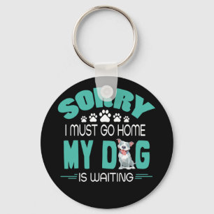 Sorry I Must Go Home My Dog Is Waiting Dog Lover Key Ring