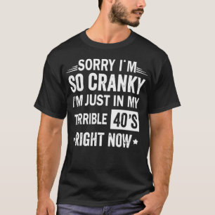 Sorry If I Am Cranky I'm In My Terrible 40's Right T-Shirt