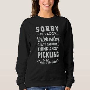 Sorry If I Look Interested Think About Pickling Sweatshirt