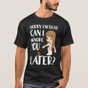 Sorry I'm Busy Can I Ignore You Later T-Shirt