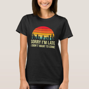 Sorry Im Late but I Didnt Want to Come Humourous   T-Shirt