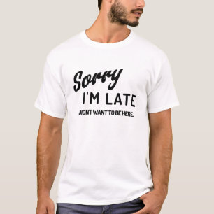 Sorry I'm late. I didn't want to be here. T-Shirt